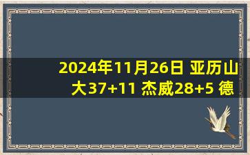 2024年11月26日 亚历山大37+11 杰威28+5 德罗赞30+6 雷霆送国王4连败